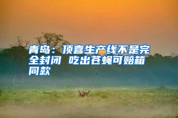 青島：頂喜生產線不是完全封閉 吃出蒼蠅可賠箱同款