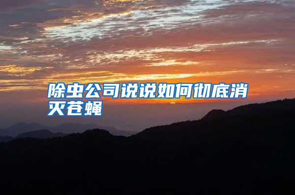 除蟲(chóng)公司說(shuō)說(shuō)如何徹底消滅蒼蠅