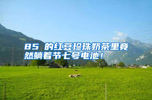 85℃的紅豆珍珠奶茶里竟然躺著節七號電池！