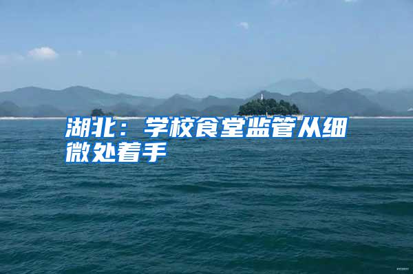 湖北：學校食堂監管從細微處著手