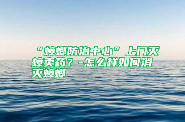 “蟑螂防治中心”上門滅蟑賣藥？-怎么樣如何消滅蟑螂