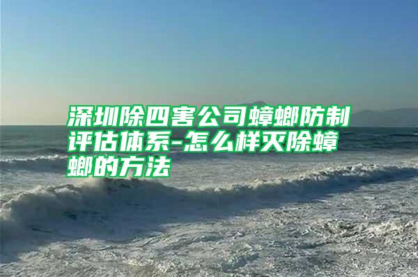 深圳除四害公司蟑螂防制評估體系-怎么樣滅除蟑螂的方法