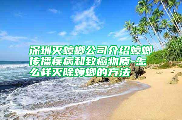 深圳滅蟑螂公司介紹蟑螂傳播疾病和致癌物質-怎么樣滅除蟑螂的方法