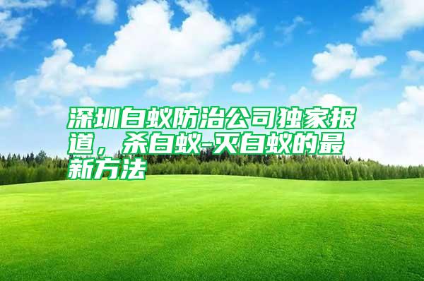 深圳白蟻防治公司獨(dú)家報(bào)道,殺白蟻-滅白蟻的最新方法