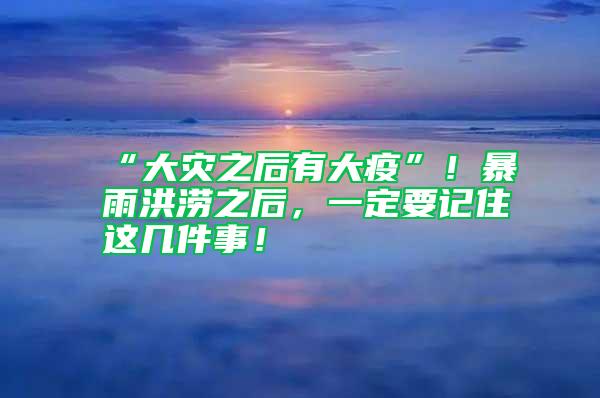 “大災之后有大疫”！暴雨洪澇之后，一定要記住這幾件事！
