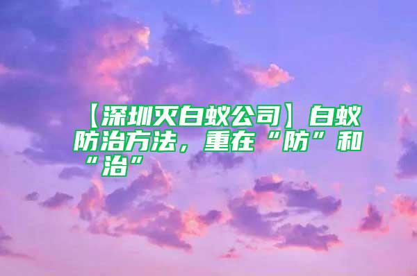 【深圳滅白蟻公司】白蟻防治方法，重在“防”和“治”