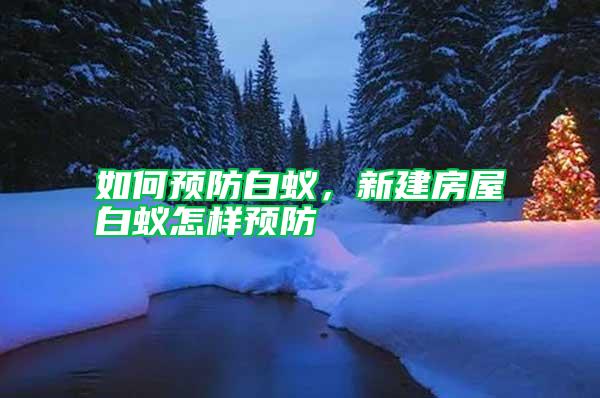 如何預防白蟻,新建房屋白蟻怎樣預防