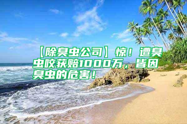 【除臭蟲公司】驚!遭臭蟲咬獲賠1000萬,皆因臭蟲的危害!