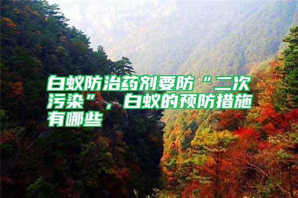 白蟻防治藥劑要防“二次污染”，白蟻的預防措施有哪些