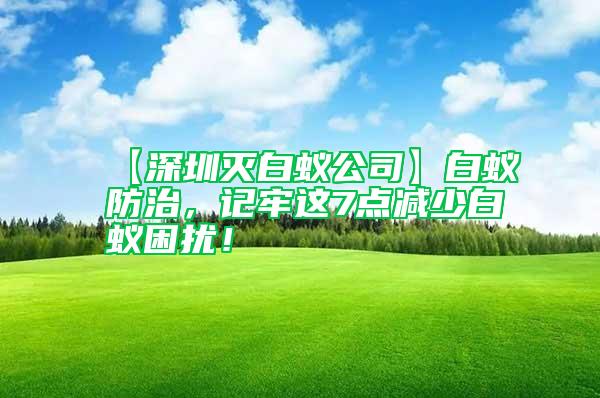 【深圳滅白蟻公司】白蟻防治,記牢這7點減少白蟻困擾!