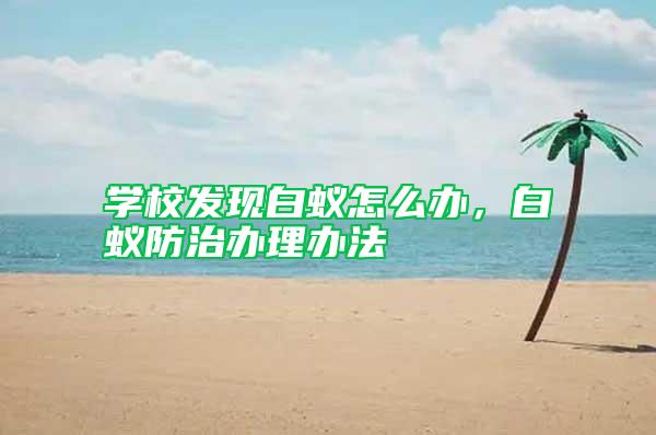 學(xué)校發(fā)現(xiàn)白蟻怎么辦,白蟻防治辦理辦法