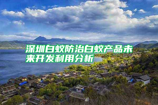 深圳白蟻防治白蟻產(chǎn)品未來(lái)開發(fā)利用分析