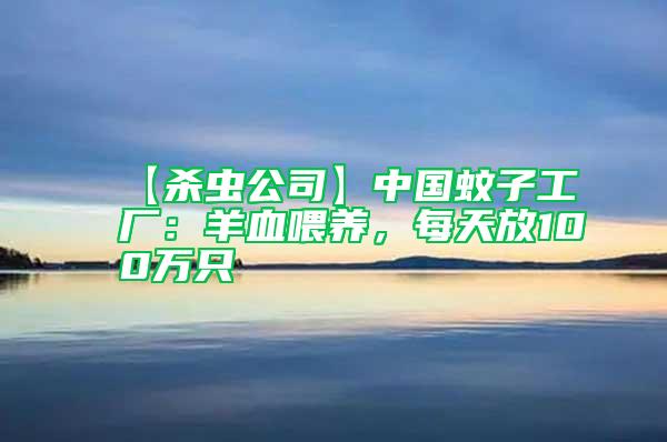 【殺蟲公司】中國蚊子工廠:羊血喂養(yǎng),每天放100萬只