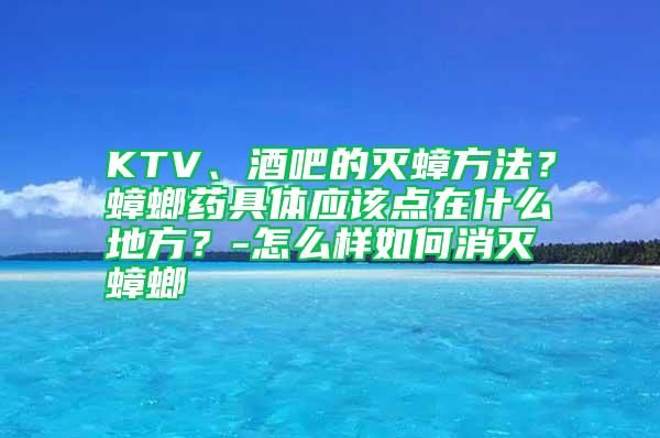 KTV、酒吧的滅蟑方法?蟑螂藥具體應該點在什么地方?-怎么樣如何消滅蟑螂