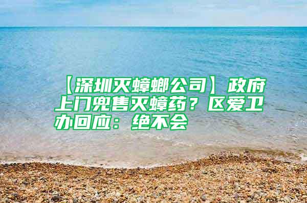 【深圳滅蟑螂公司】政府上門兜售滅蟑藥?區愛衛辦回應:絕不會