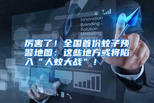 厲害了!全國首份蚊子預警地圖:這些地方或將陷入“人蚊大戰”!