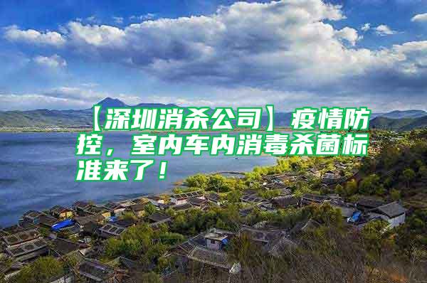 【深圳消殺公司】疫情防控，室內車內消毒殺菌標準來了！