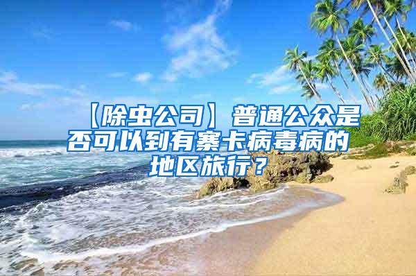 【除蟲(chóng)公司】普通公眾是否可以到有寨卡病毒病的地區(qū)旅行？