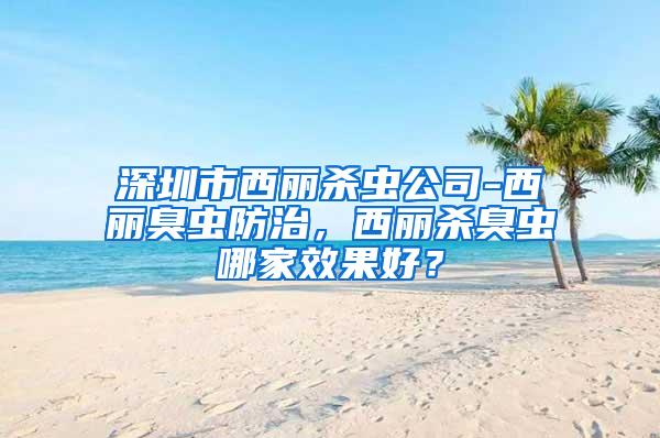 深圳市西麗殺蟲公司-西麗臭蟲防治，西麗殺臭蟲哪家效果好？