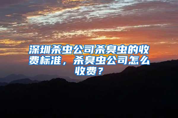 深圳殺蟲公司殺臭蟲的收費標準,殺臭蟲公司怎么收費?