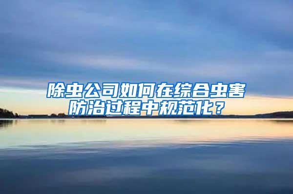 除蟲公司如何在綜合蟲害防治過程中規范化?