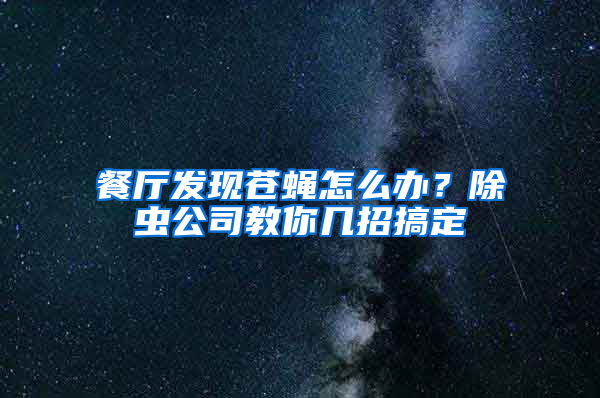 餐廳發(fā)現(xiàn)蒼蠅怎么辦?除蟲公司教你幾招搞定